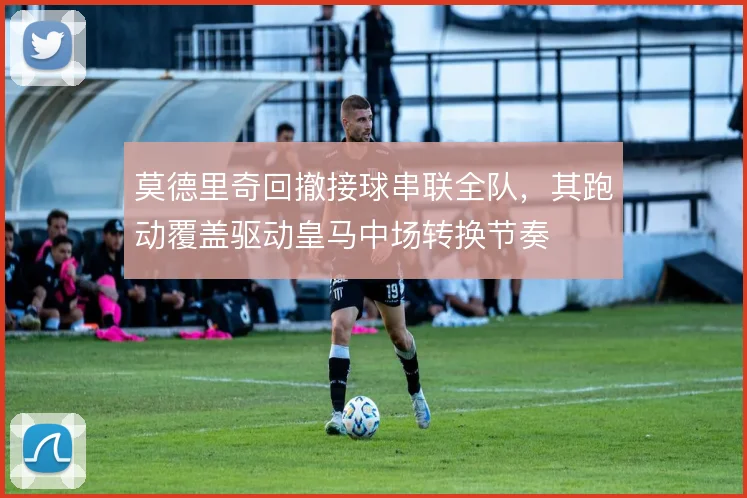 莫德里奇回撤接球串联全队，其跑动覆盖驱动皇马中场转换节奏