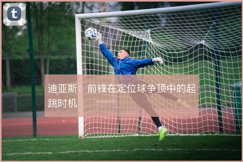 迪亚斯：前锋在定位球争顶中的起跳时机