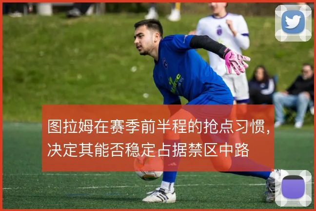 图拉姆在赛季前半程的抢点习惯，决定其能否稳定占据禁区中路