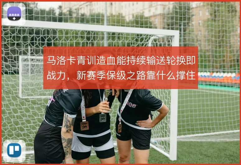 马洛卡青训造血能持续输送轮换即战力，新赛季保级之路靠什么撑住