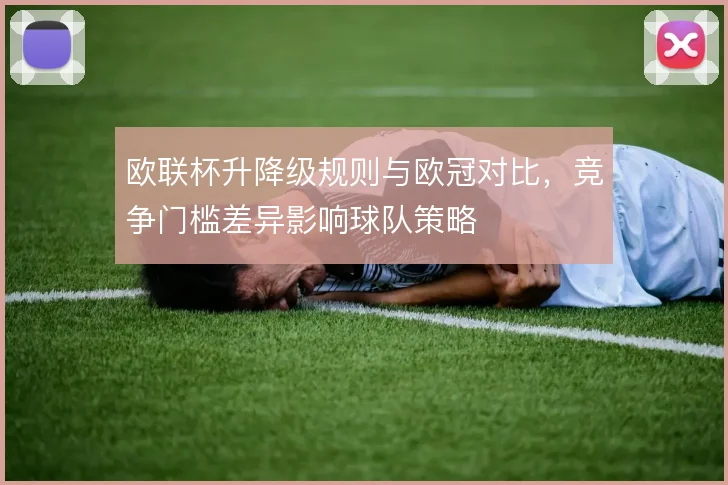 欧联杯升降级规则与欧冠对比，竞争门槛差异影响球队策略
