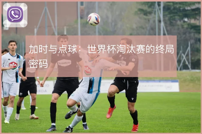 加时与点球：世界杯淘汰赛的终局密码