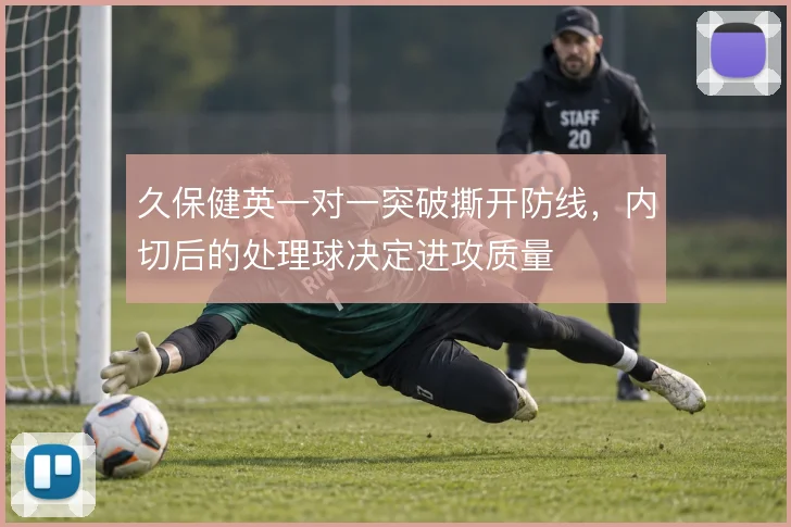 久保健英一对一突破撕开防线，内切后的处理球决定进攻质量