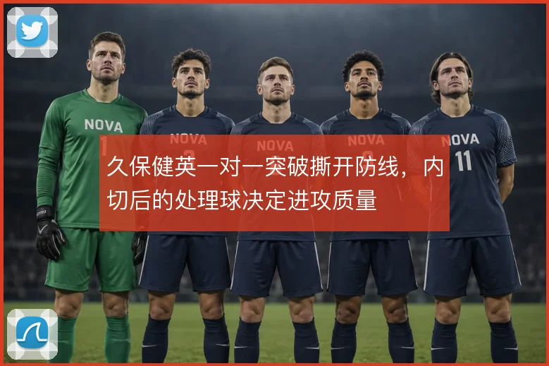 久保健英一对一突破撕开防线，内切后的处理球决定进攻质量