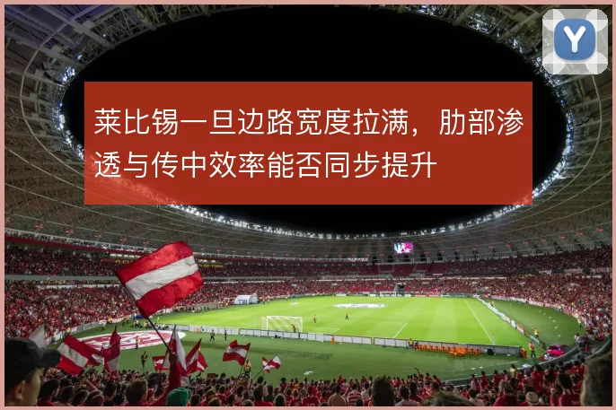 莱比锡一旦边路宽度拉满，肋部渗透与传中效率能否同步提升