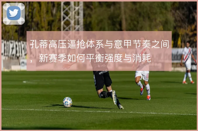 孔蒂高压逼抢体系与意甲节奏之间，新赛季如何平衡强度与消耗