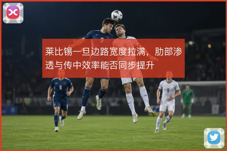 莱比锡一旦边路宽度拉满，肋部渗透与传中效率能否同步提升