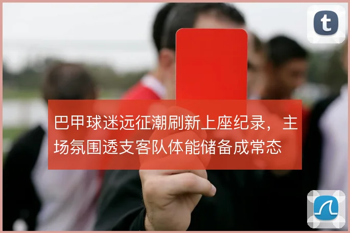巴甲球迷远征潮刷新上座纪录，主场氛围透支客队体能储备成常态