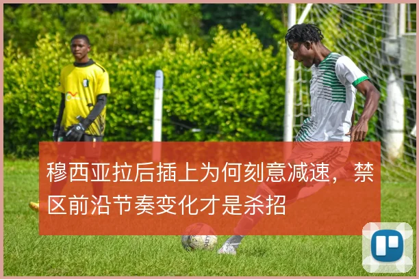 穆西亚拉后插上为何刻意减速，禁区前沿节奏变化才是杀招