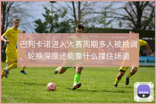 巴列卡诺进入大赛周期多人被抽调，轮换深度还能靠什么撑住场面