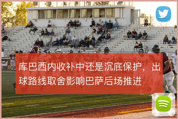 库巴西内收补中还是沉底保护，出球路线取舍影响巴萨后场推进