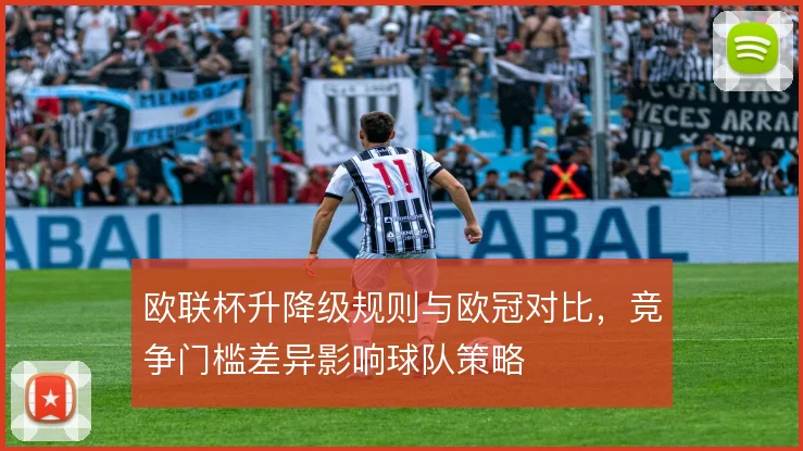 欧联杯升降级规则与欧冠对比，竞争门槛差异影响球队策略