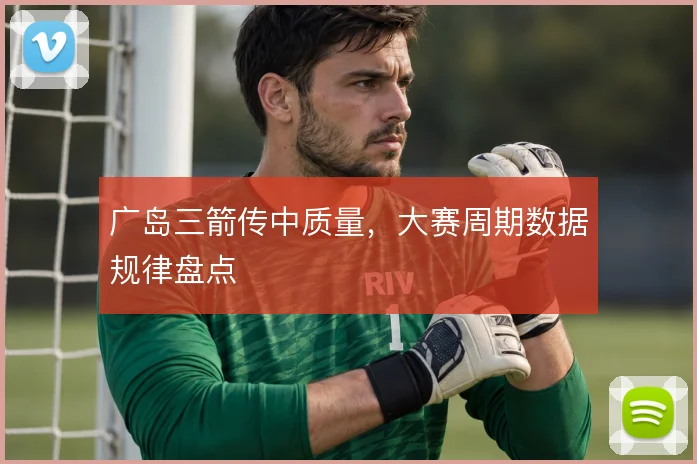 广岛三箭传中质量，大赛周期数据规律盘点