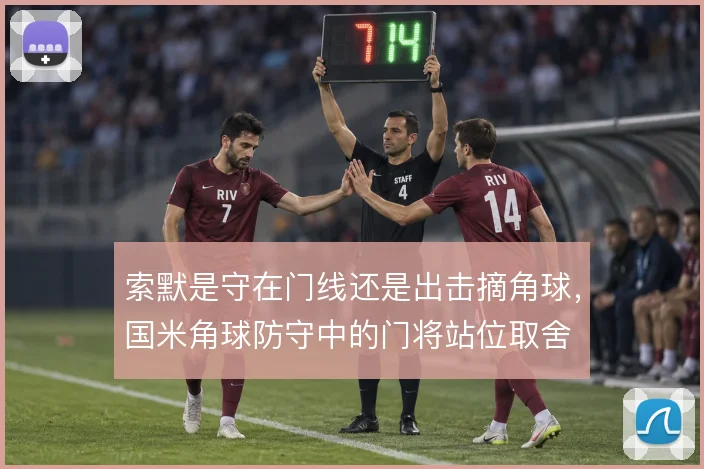 索默是守在门线还是出击摘角球，国米角球防守中的门将站位取舍