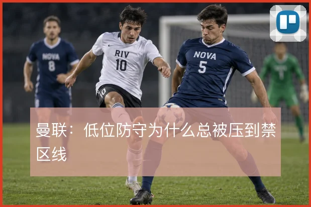 曼联：低位防守为什么总被压到禁区线