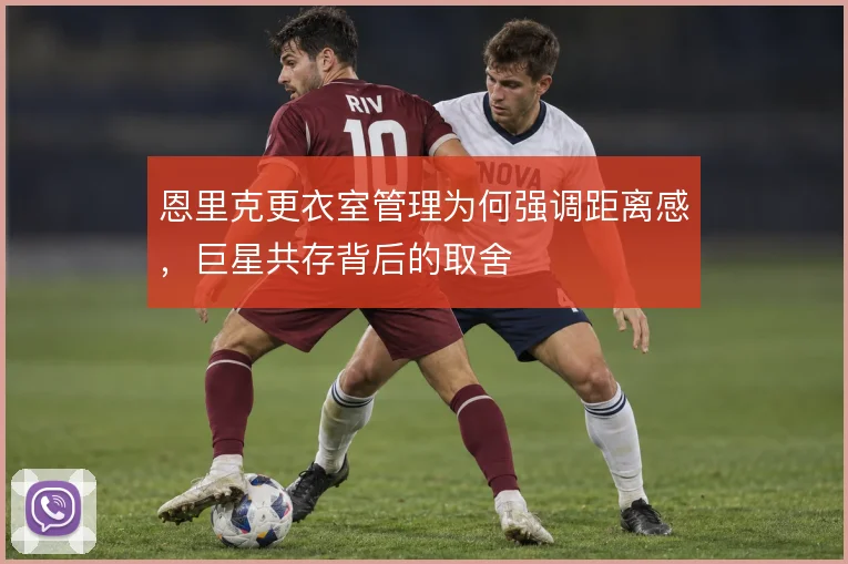 恩里克更衣室管理为何强调距离感，巨星共存背后的取舍