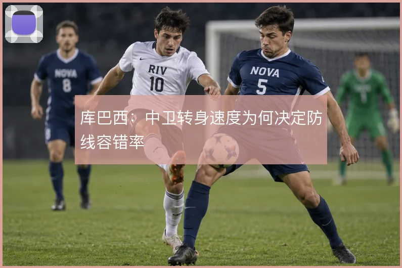 库巴西：中卫转身速度为何决定防线容错率