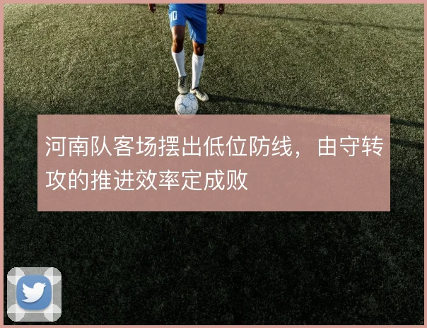 河南队客场摆出低位防线，由守转攻的推进效率定成败