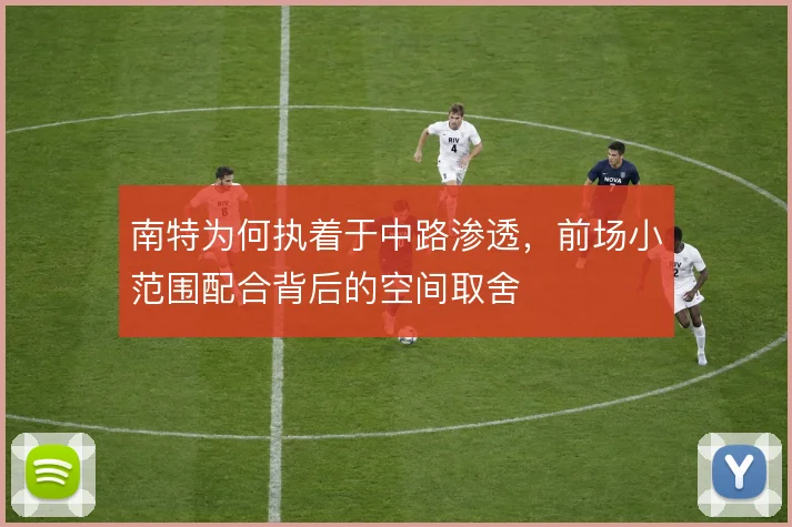 南特为何执着于中路渗透，前场小范围配合背后的空间取舍
