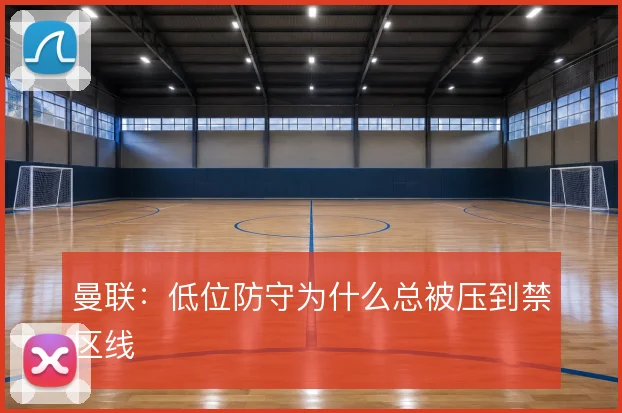 曼联：低位防守为什么总被压到禁区线