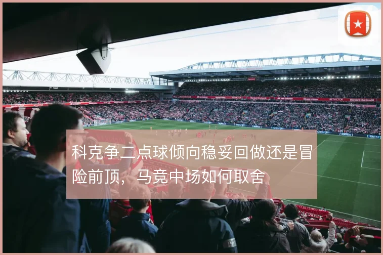 科克争二点球倾向稳妥回做还是冒险前顶,马竞中场如何取舍