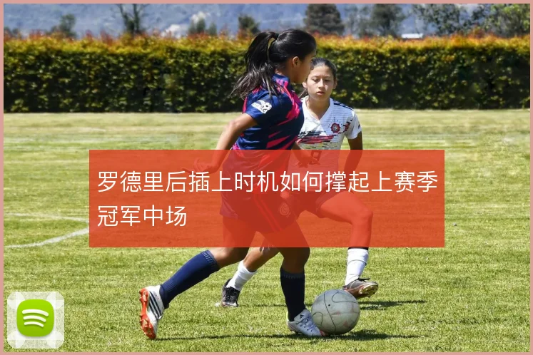 罗德里后插上时机如何撑起上赛季冠军中场